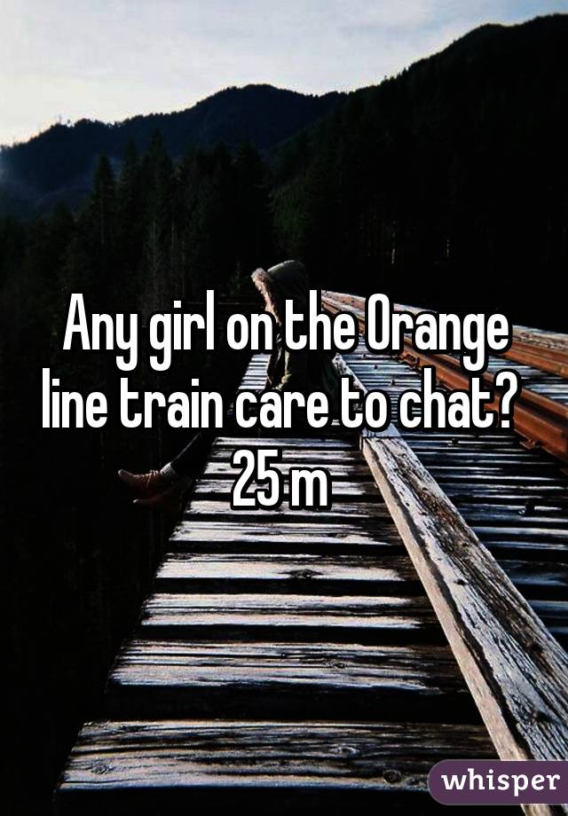 Any girl on the Orange line train care to chat? 
25 m 