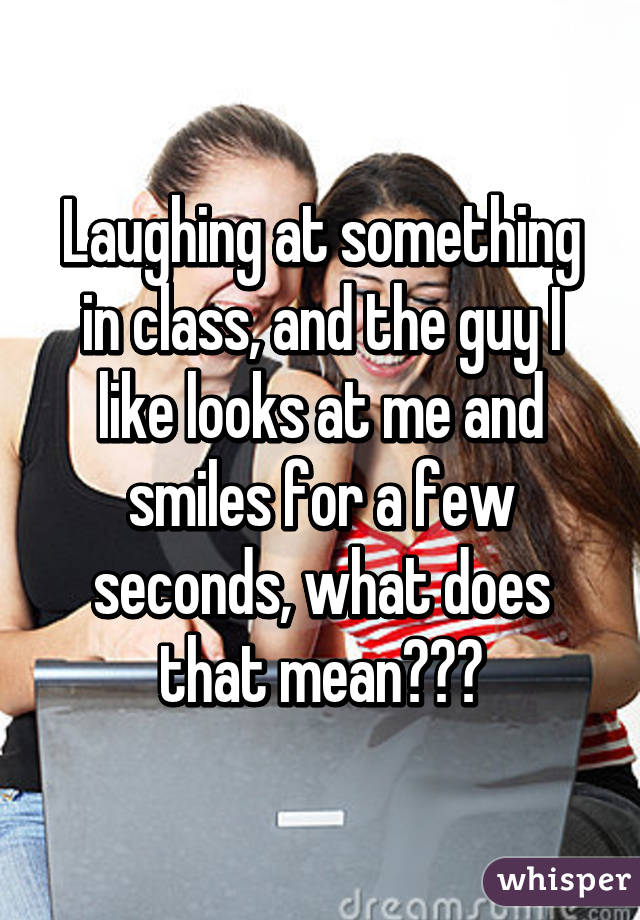 Laughing at something in class, and the guy I like looks at me and smiles for a few seconds, what does that mean???