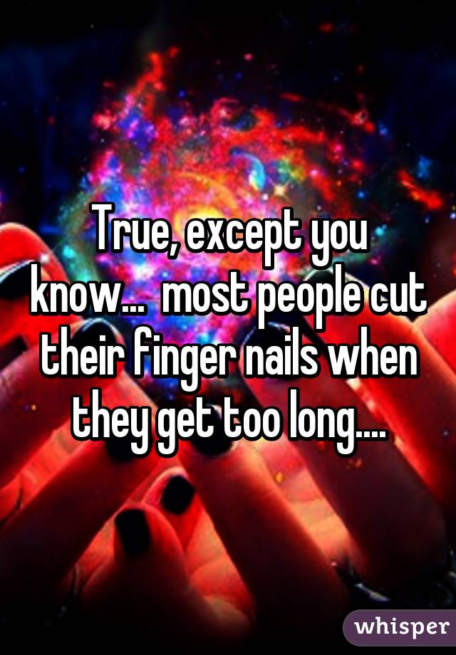 True, except you know...  most people cut their finger nails when they get too long....