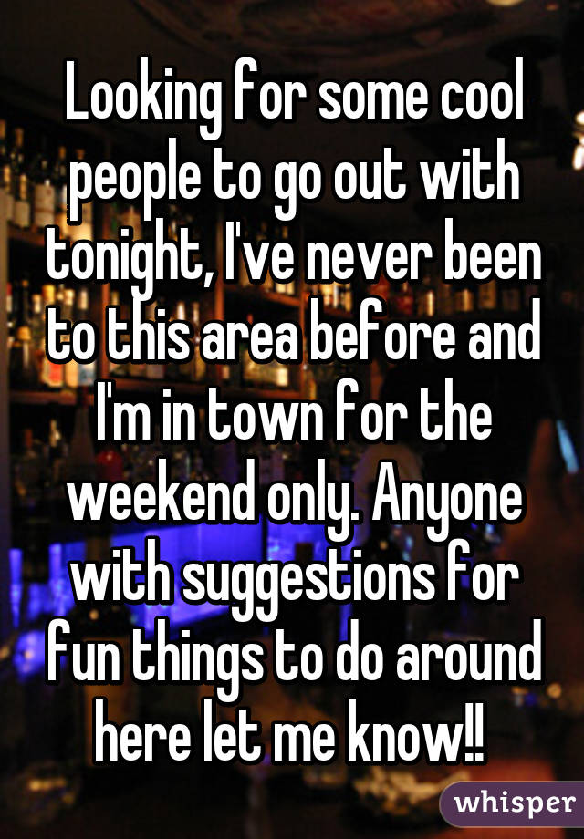 Looking for some cool people to go out with tonight, I've never been to this area before and I'm in town for the weekend only. Anyone with suggestions for fun things to do around here let me know!! 