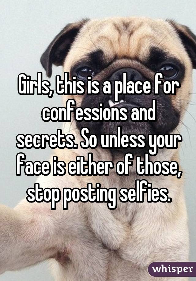 Girls, this is a place for confessions and secrets. So unless your face is either of those, stop posting selfies.