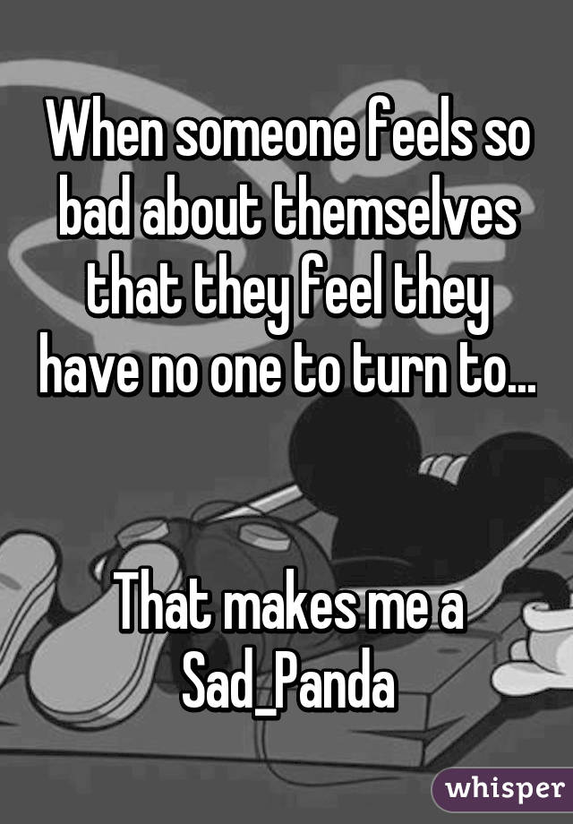 When someone feels so bad about themselves that they feel they have no one to turn to...


That makes me a Sad_Panda