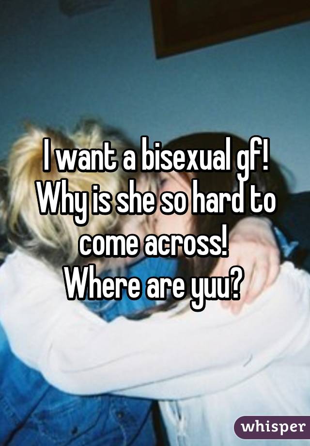 I want a bisexual gf! Why is she so hard to come across! 
Where are yuu? 