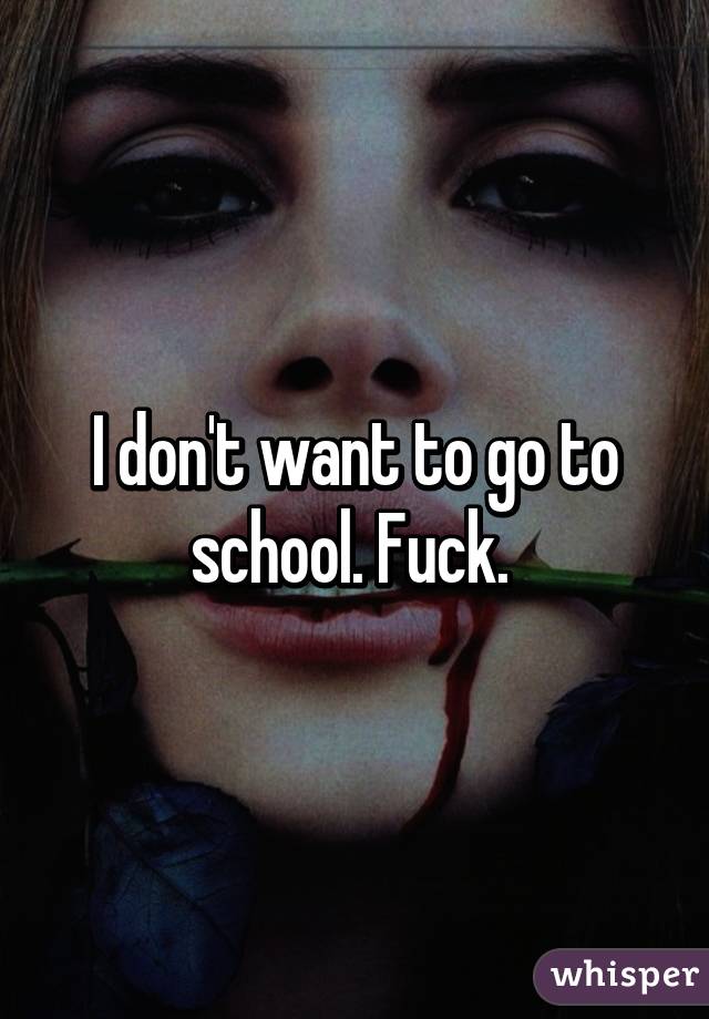 I don't want to go to school. Fuck. 