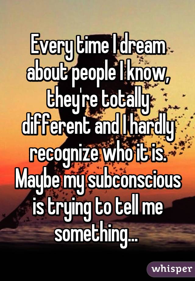 Every time I dream about people I know, they're totally different and I hardly recognize who it is. Maybe my subconscious is trying to tell me something... 