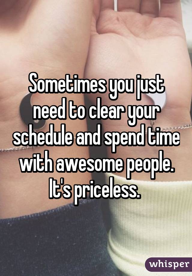 Sometimes you just need to clear your schedule and spend time with awesome people. It's priceless. 