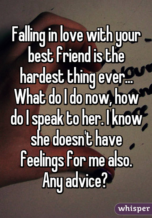 Falling in love with your best friend is the hardest thing ever...
What do I do now, how do I speak to her. I know she doesn't have feelings for me also.
Any advice? 