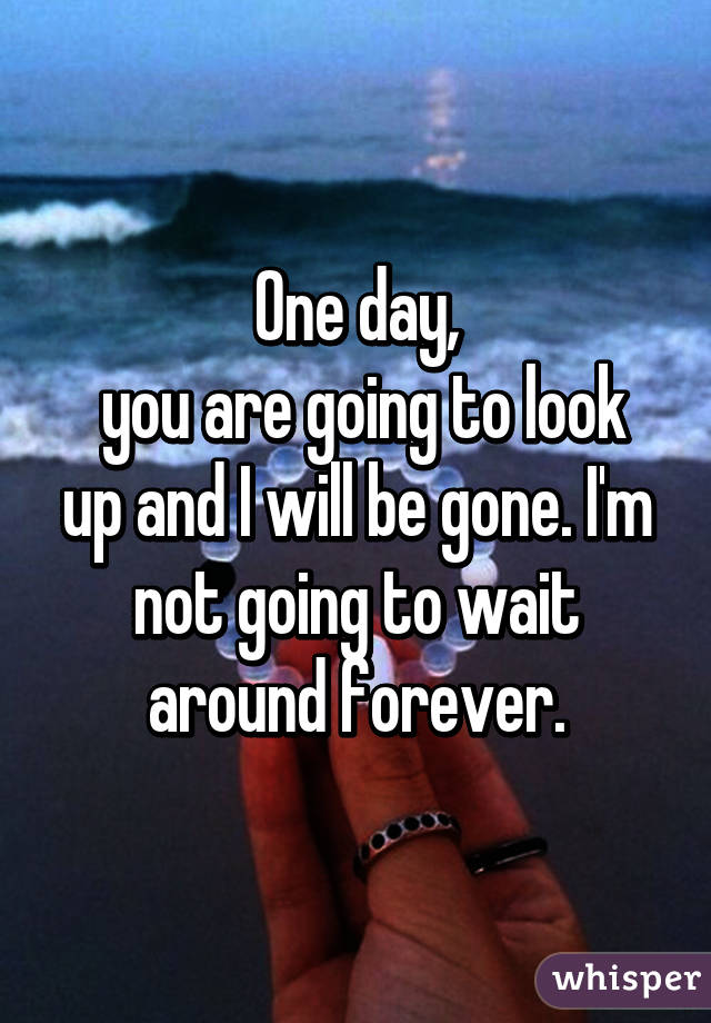 One day,
 you are going to look up and I will be gone. I'm not going to wait around forever.