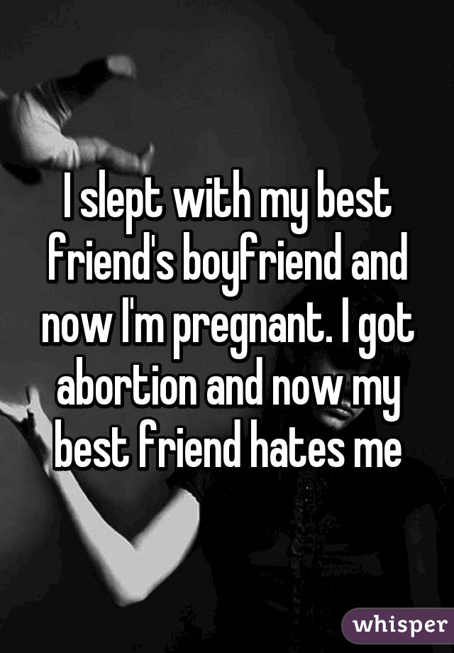 I slept with my best friend's boyfriend and now I'm pregnant. I got abortion and now my best friend hates me