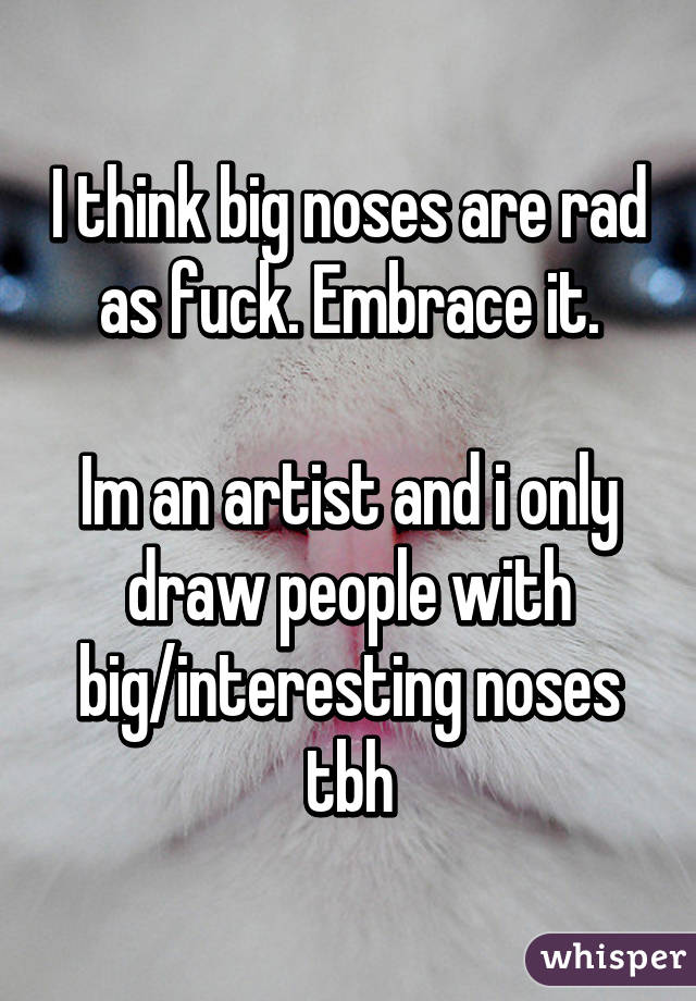 I think big noses are rad as fuck. Embrace it.

Im an artist and i only draw people with big/interesting noses tbh