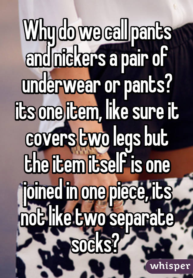 Why do we call pants and nickers a pair of underwear or pants? its one item, like sure it covers two legs but the item itself is one joined in one piece, its not like two separate socks? 