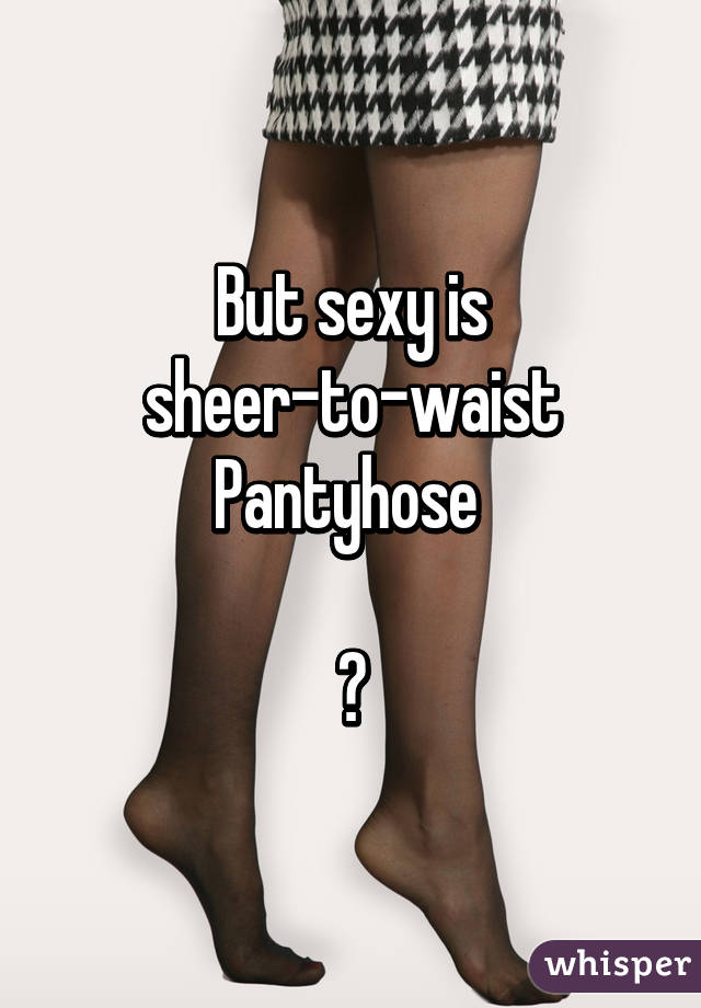 But sexy is
sheer-to-waist
Pantyhose 

😉