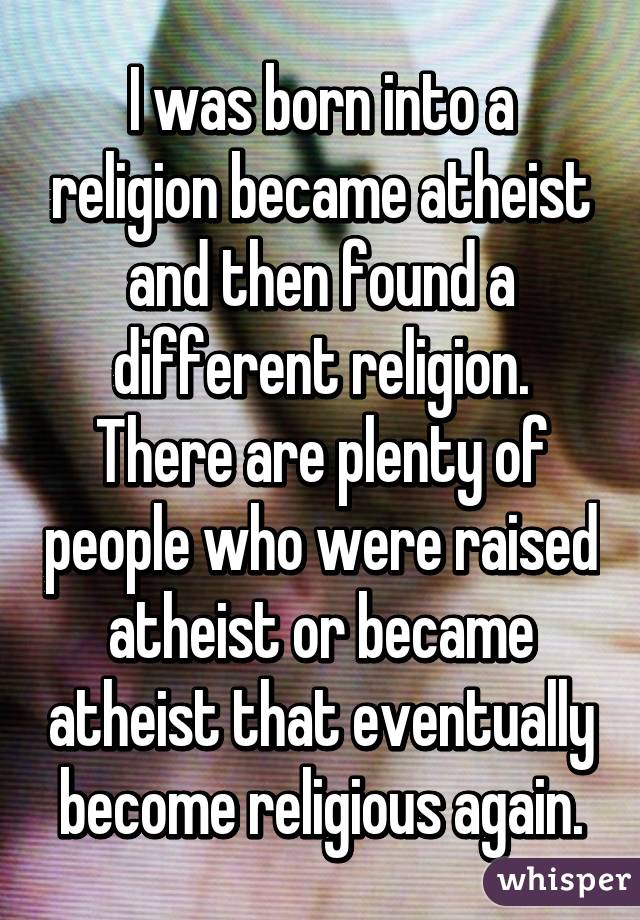 I was born into a religion became atheist and then found a different religion. There are plenty of people who were raised atheist or became atheist that eventually become religious again.