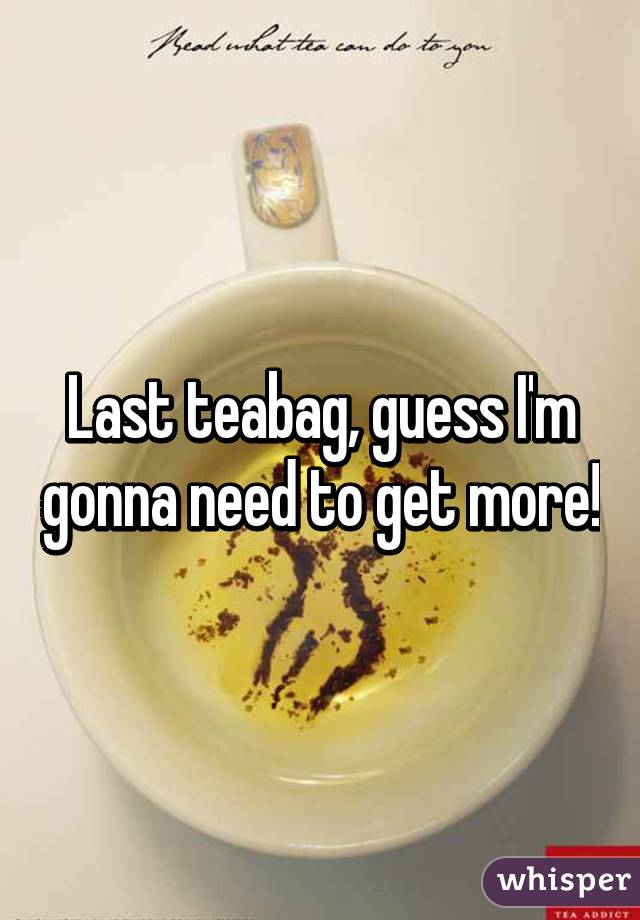 Last teabag, guess I'm gonna need to get more!