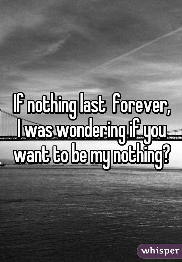 If nothing last  forever, I was wondering if you want to be my nothing?