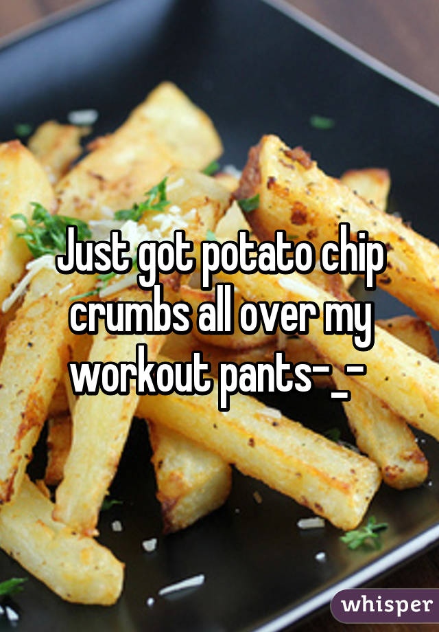 Just got potato chip crumbs all over my workout pants-_- 