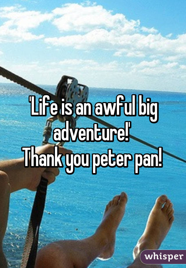 'Life is an awful big adventure!' 
Thank you peter pan! 