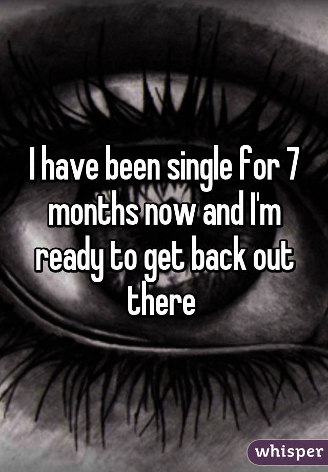 I have been single for 7 months now and I'm ready to get back out there 