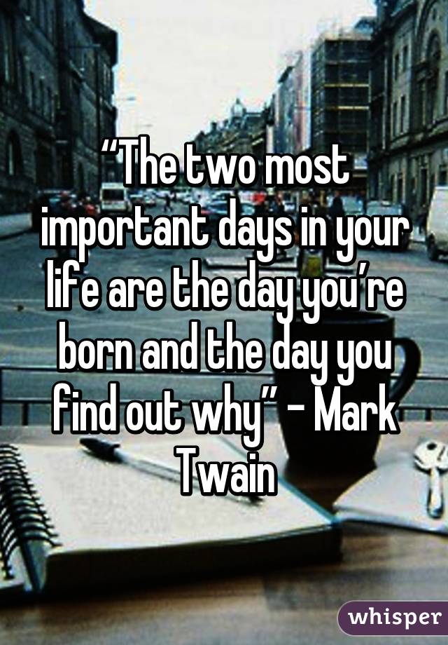 “The two most important days in your life are the day you’re born and the day you find out why” - Mark Twain