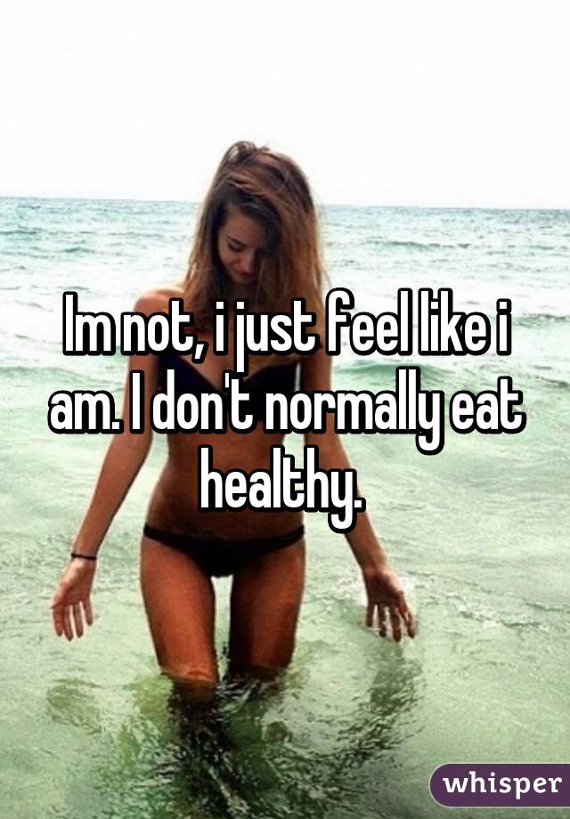 Im not, i just feel like i am. I don't normally eat healthy. 