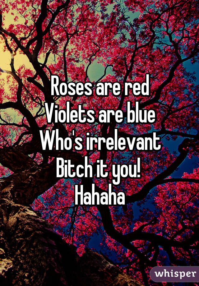 Roses are red
Violets are blue
Who's irrelevant
Bitch it you! 
Hahaha