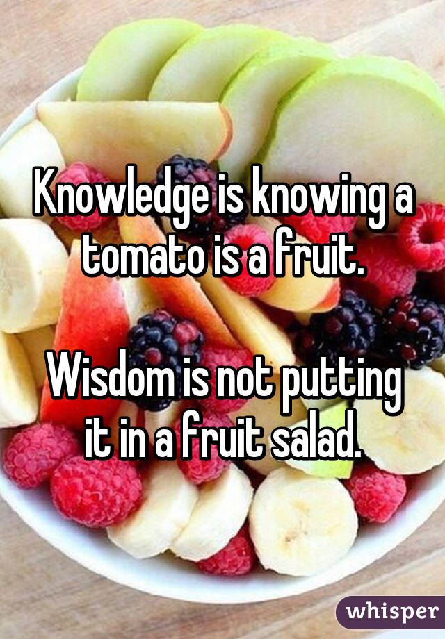 Knowledge is knowing a tomato is a fruit.

Wisdom is not putting it in a fruit salad.