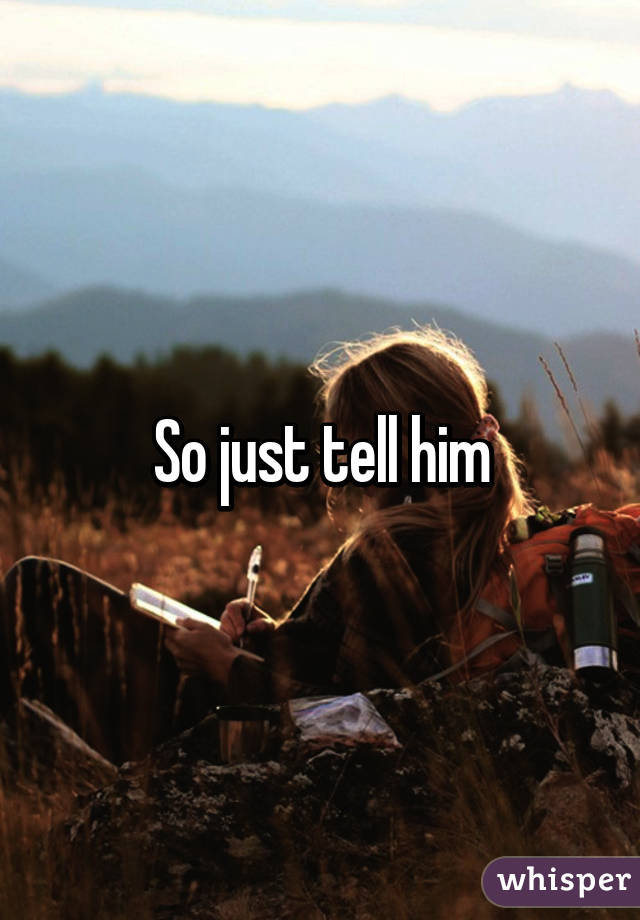 So just tell him