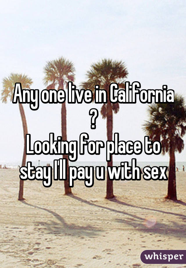 Any one live in California ?
Looking for place to stay I'll pay u with sex