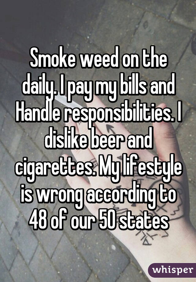 Smoke weed on the daily. I pay my bills and Handle responsibilities. I dislike beer and cigarettes. My lifestyle is wrong according to 48 of our 50 states