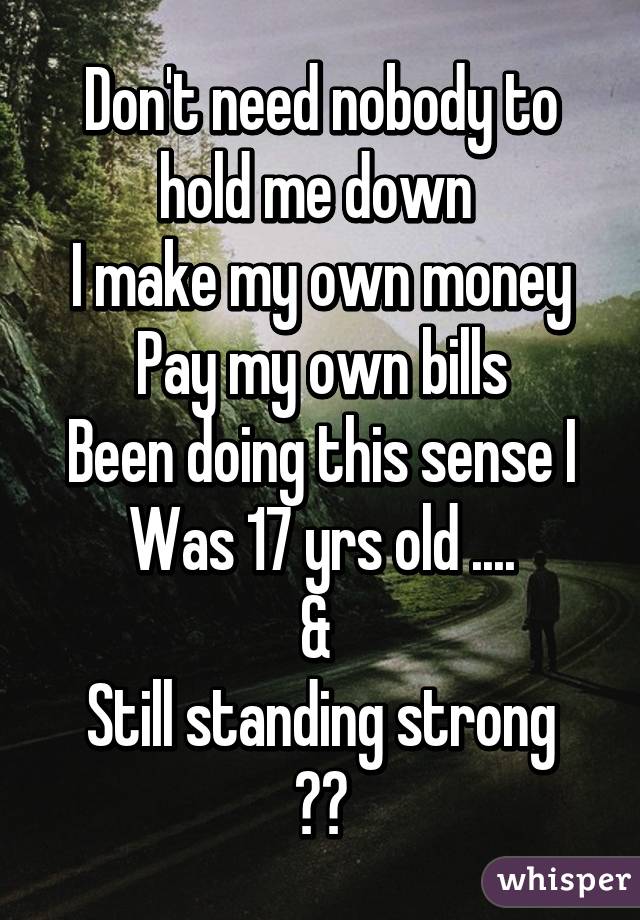 Don't need nobody to hold me down 
I make my own money
Pay my own bills
Been doing this sense I
Was 17 yrs old ....
& 
Still standing strong 💪💪