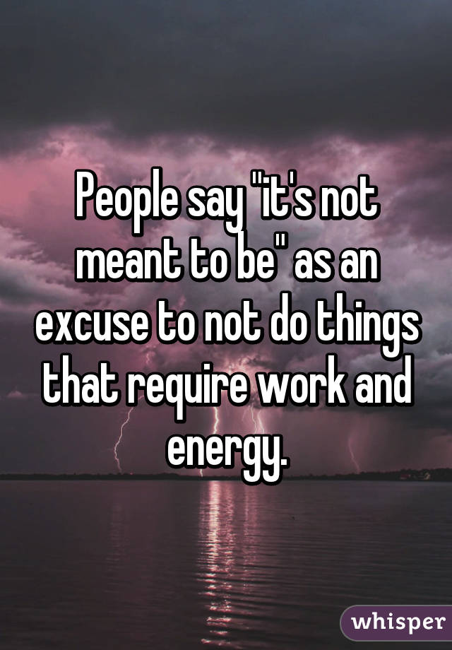 People say "it's not meant to be" as an excuse to not do things that require work and energy.