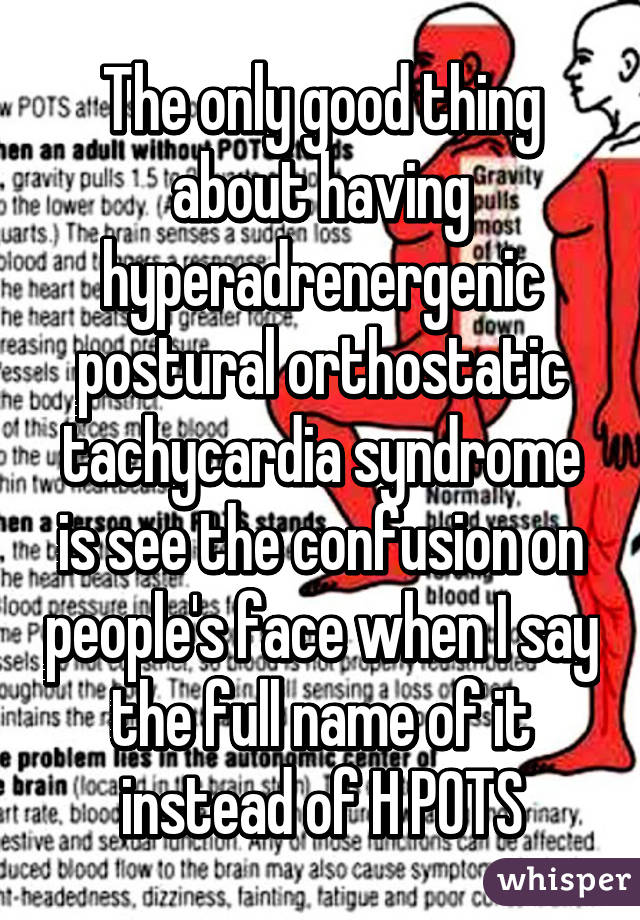 The only good thing about having hyperadrenergenic postural orthostatic tachycardia syndrome is see the confusion on people's face when I say the full name of it instead of H POTS