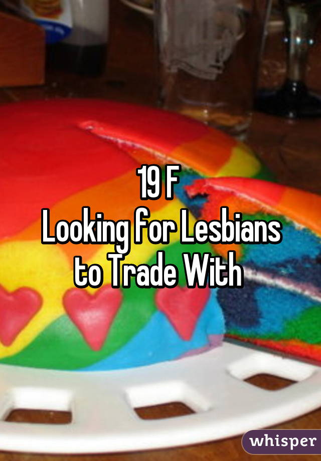 19 F 
Looking for Lesbians to Trade With 