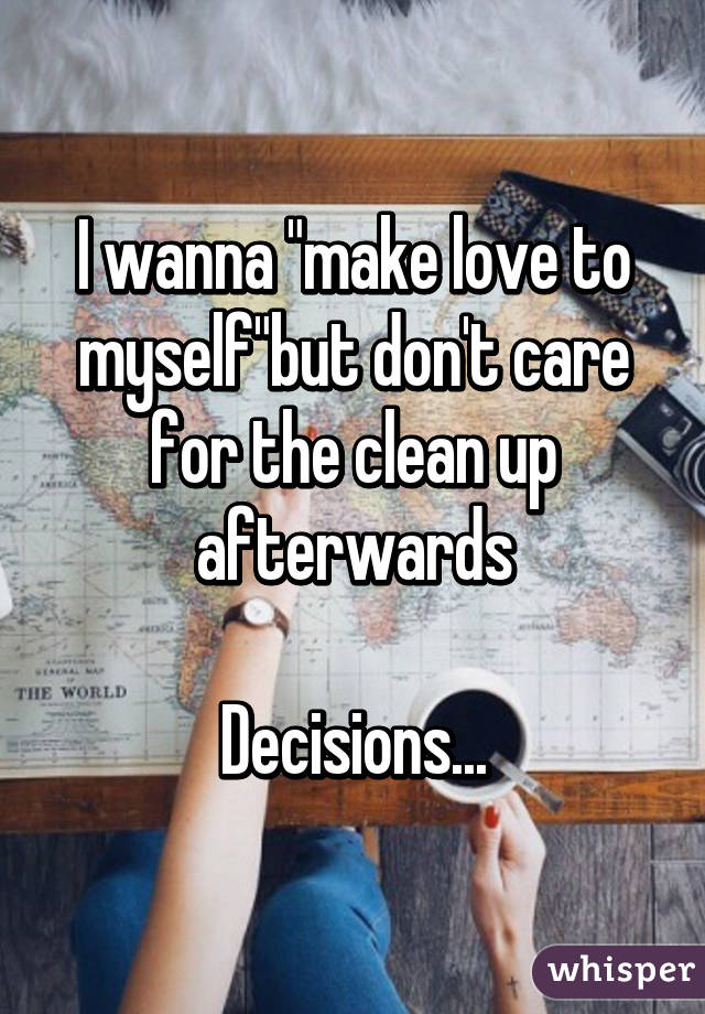 I wanna "make love to myself"but don't care for the clean up afterwards

Decisions...