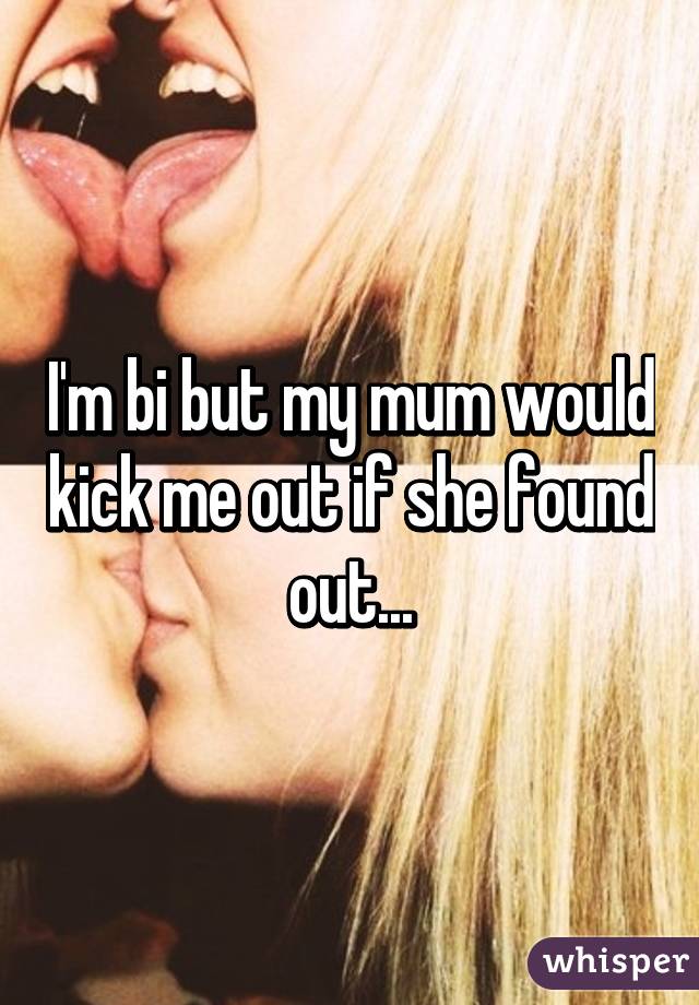 I'm bi but my mum would kick me out if she found out...