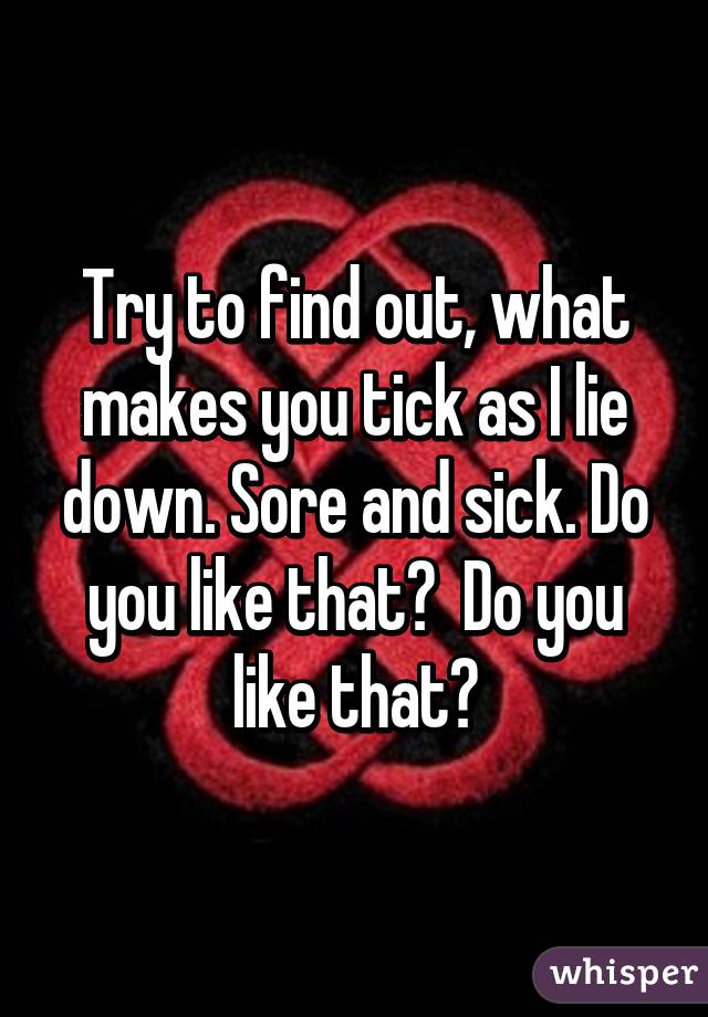 Try to find out, what makes you tick as I lie down. Sore and sick. Do you like that?  Do you like that?