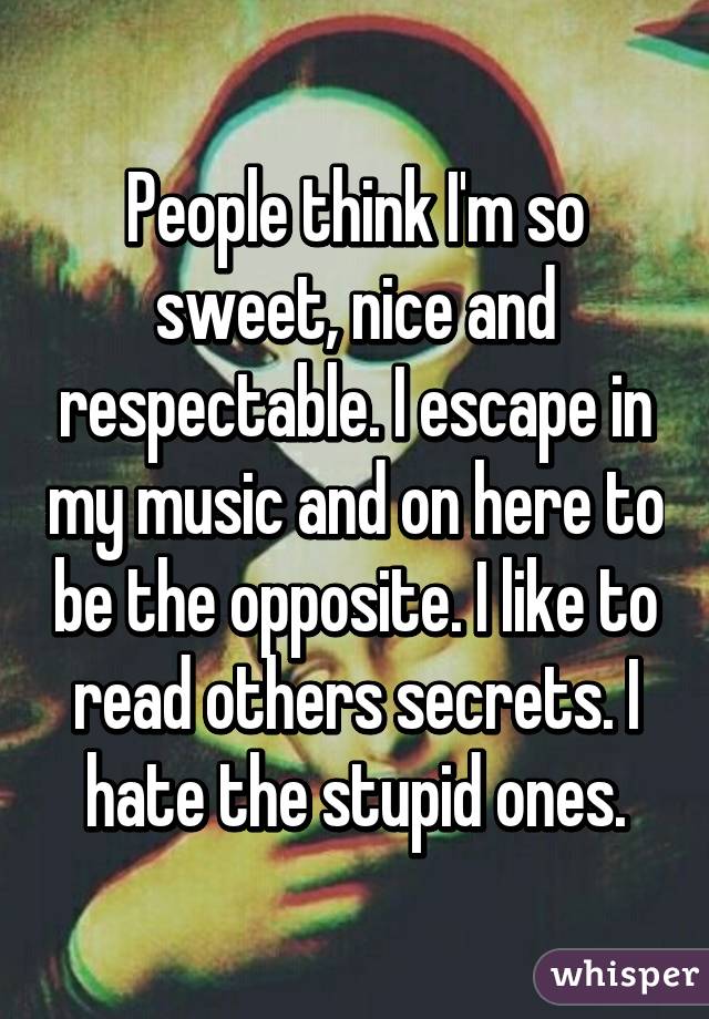 People think I'm so sweet, nice and respectable. I escape in my music and on here to be the opposite. I like to read others secrets. I hate the stupid ones.