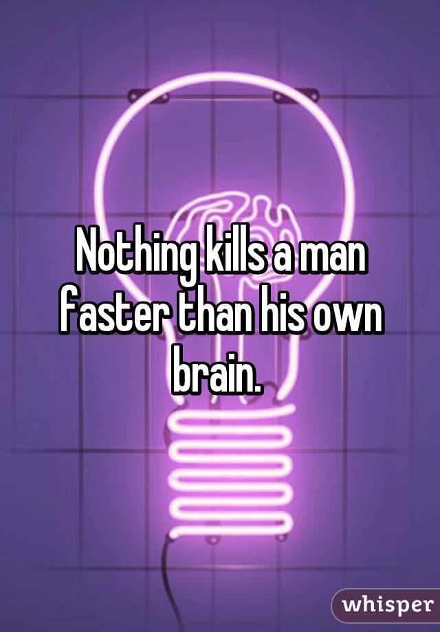 Nothing kills a man faster than his own brain. 