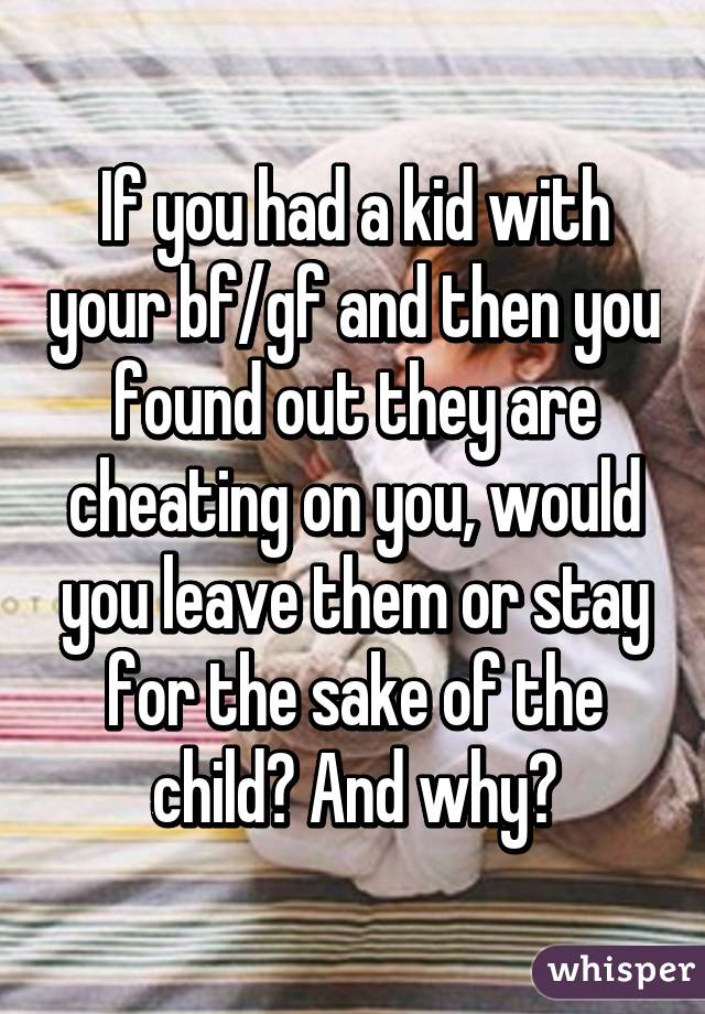 If you had a kid with your bf/gf and then you found out they are cheating on you, would you leave them or stay for the sake of the child? And why?