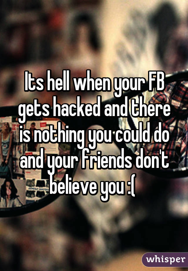 Its hell when your FB gets hacked and there is nothing you could do and your friends don't believe you :( 