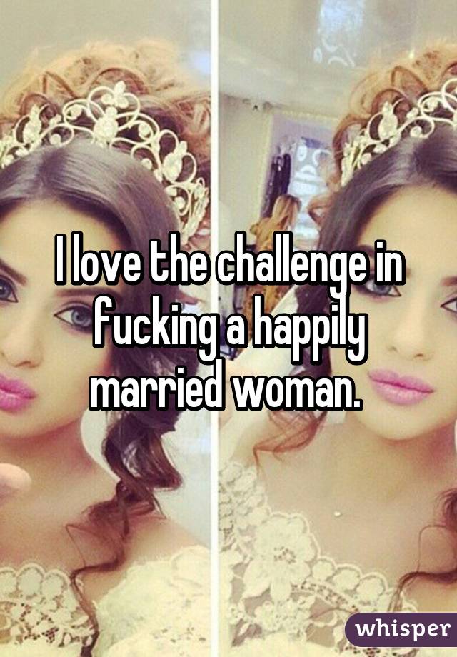 I love the challenge in fucking a happily married woman. 