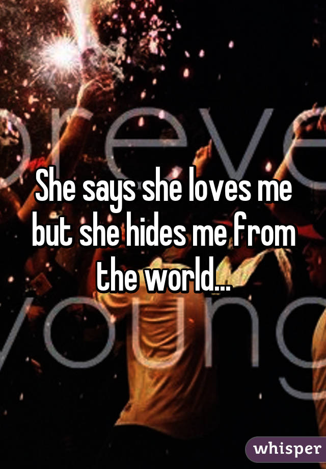 She says she loves me but she hides me from the world...