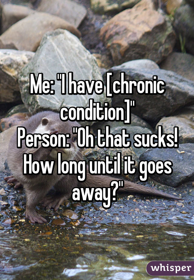 Me: "I have [chronic condition]"
Person: "Oh that sucks! How long until it goes away?"