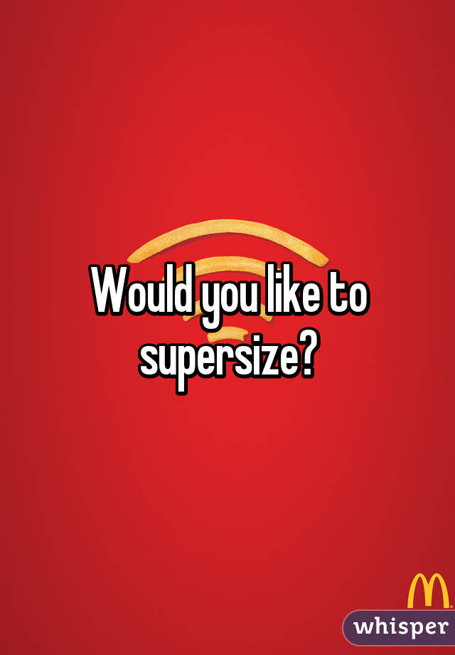 Would you like to supersize?