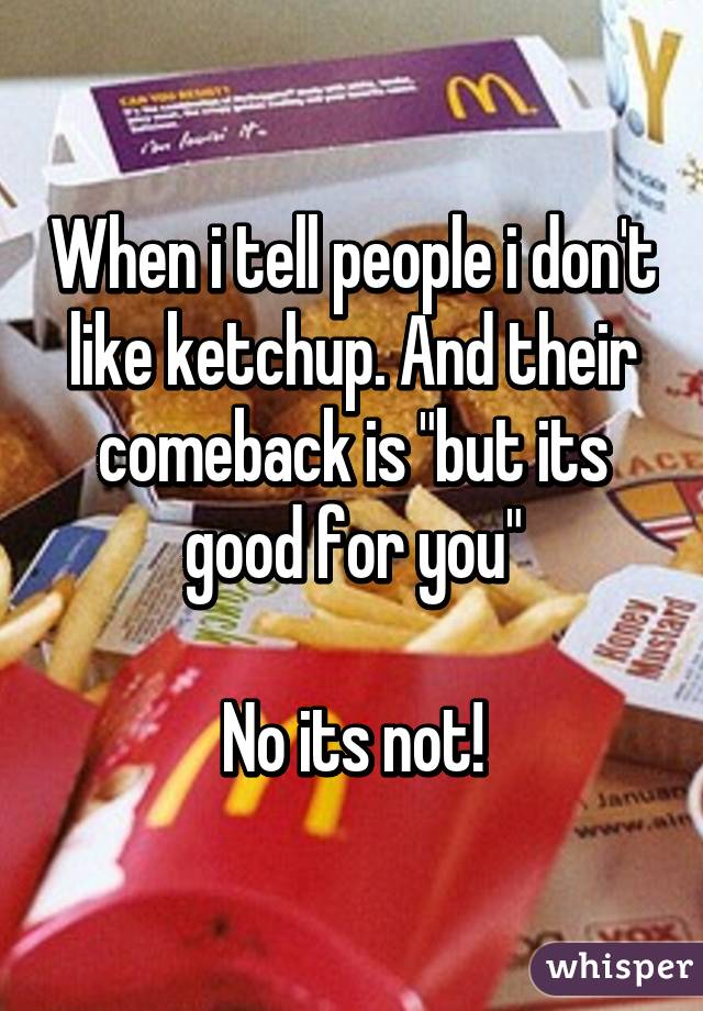 When i tell people i don't like ketchup. And their comeback is "but its good for you"

No its not!