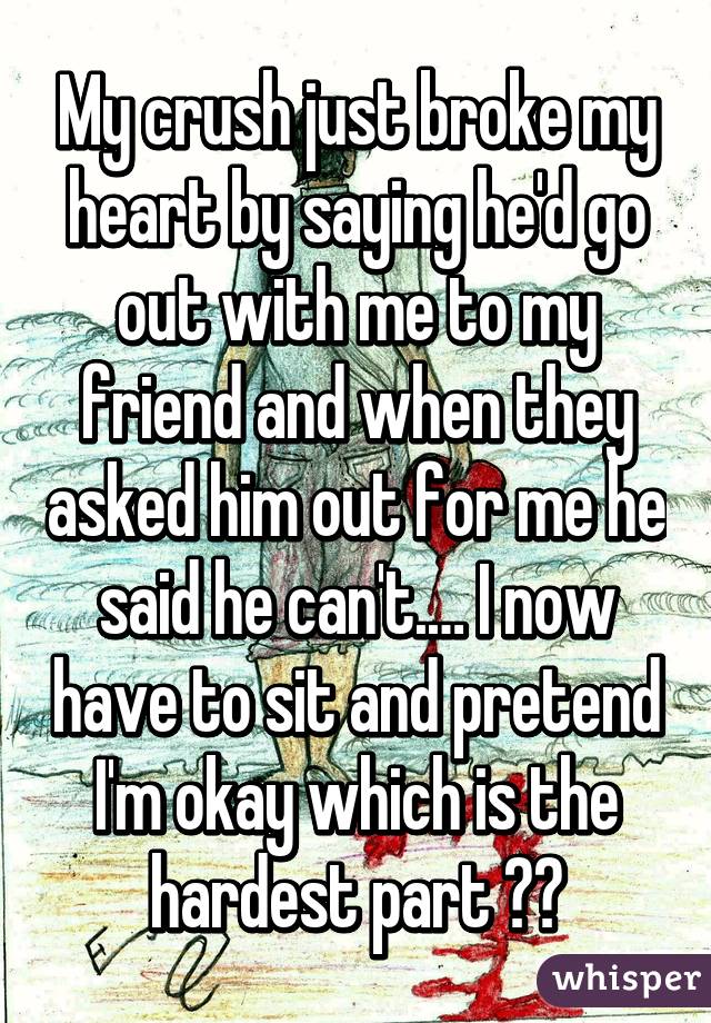 My crush just broke my heart by saying he'd go out with me to my friend and when they asked him out for me he said he can't.… I now have to sit and pretend I'm okay which is the hardest part 😔😢