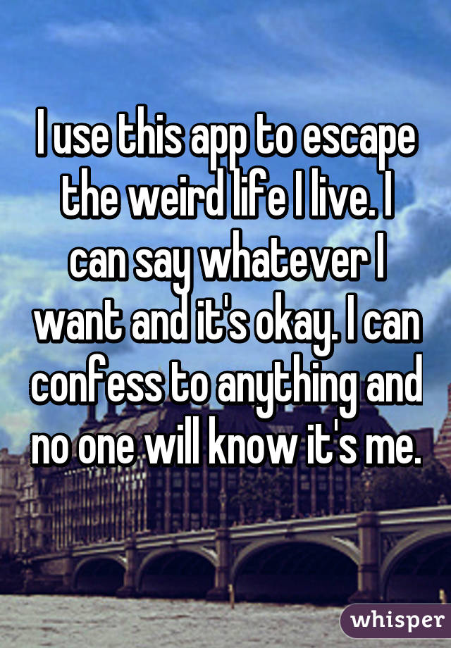 I use this app to escape the weird life I live. I can say whatever I want and it's okay. I can confess to anything and no one will know it's me. 