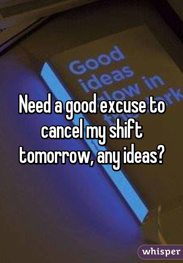 Need a good excuse to cancel my shift tomorrow, any ideas?