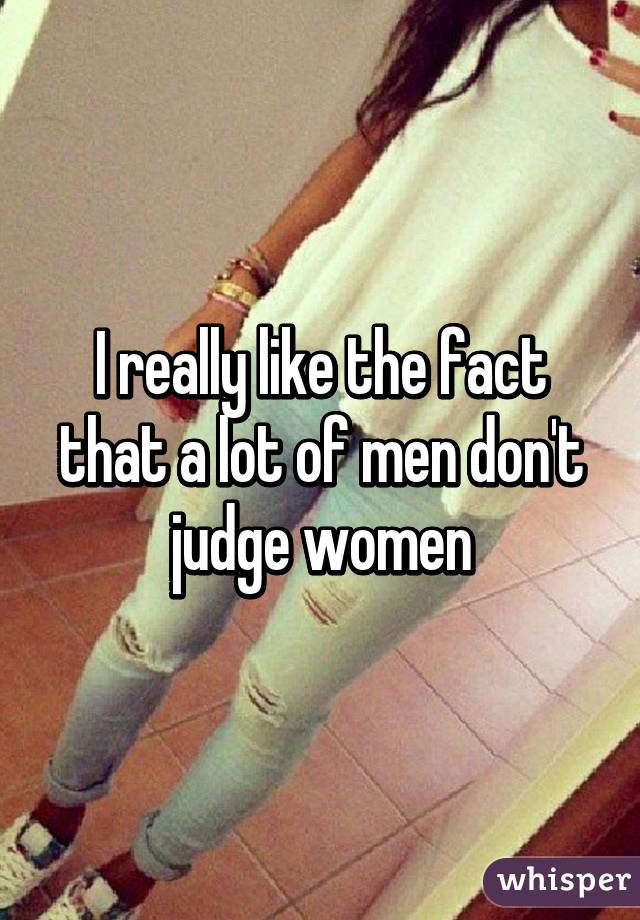 I really like the fact that a lot of men don't judge women