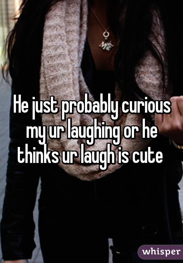 He just probably curious my ur laughing or he thinks ur laugh is cute 